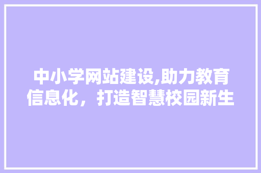 中小学网站建设,助力教育信息化，打造智慧校园新生态 中小学网站建设,助力教育信息化，打造智慧校园新生态 必应SEO