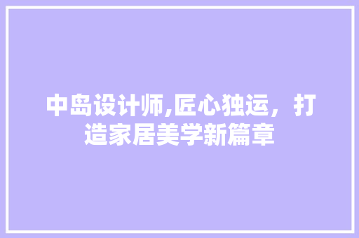 中岛设计师,匠心独运，打造家居美学新篇章