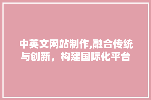 中英文网站制作,融合传统与创新，构建国际化平台