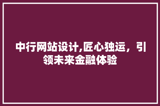 中行网站设计,匠心独运，引领未来金融体验 中行网站设计,匠心独运，引领未来金融体验 百度SEO