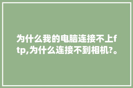 为什么我的电脑连接不上ftp,为什么连接不到相机?。 为什么我的电脑连接不上ftp,为什么连接不到相机?。 网站建设公司