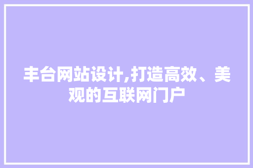 丰台网站设计,打造高效、美观的互联网门户