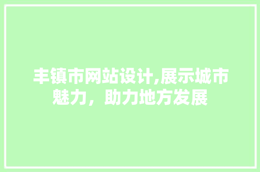 丰镇市网站设计,展示城市魅力，助力地方发展