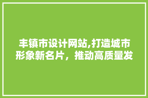 丰镇市设计网站,打造城市形象新名片，推动高质量发展 丰镇市设计网站,打造城市形象新名片，推动高质量发展 神马SEO