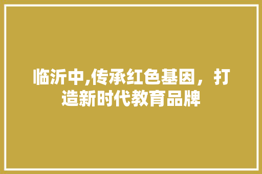 临沂中,传承红色基因，打造新时代教育品牌 临沂中,传承红色基因，打造新时代教育品牌 神马SEO