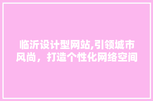 临沂设计型网站,引领城市风尚，打造个性化网络空间 临沂设计型网站,引领城市风尚，打造个性化网络空间 搜狗SEO