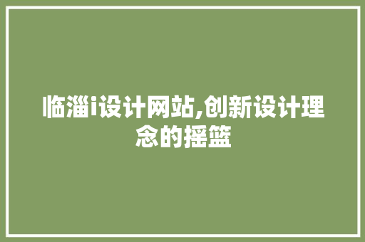 临淄i设计网站,创新设计理念的摇篮 临淄i设计网站,创新设计理念的摇篮 神马SEO