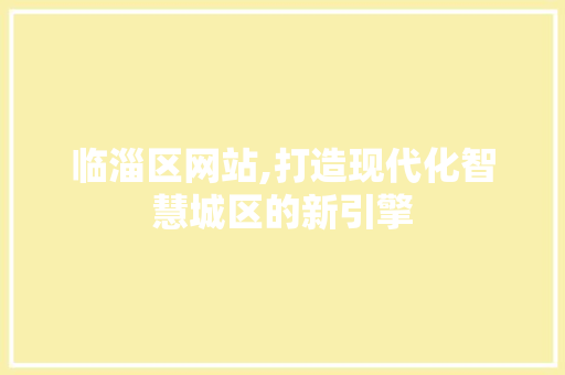 临淄区网站,打造现代化智慧城区的新引擎