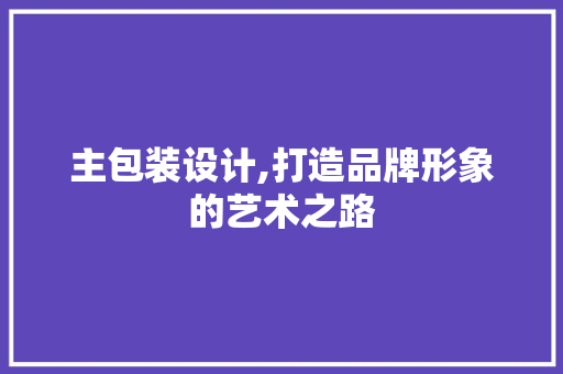 主包装设计,打造品牌形象的艺术之路