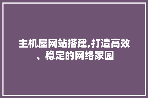 主机屋网站搭建,打造高效、稳定的网络家园 主机屋网站搭建,打造高效、稳定的网络家园 搜狗SEO
