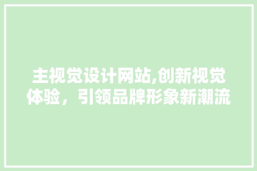 主视觉设计网站,创新视觉体验，引领品牌形象新潮流 主视觉设计网站,创新视觉体验，引领品牌形象新潮流 百度SEO