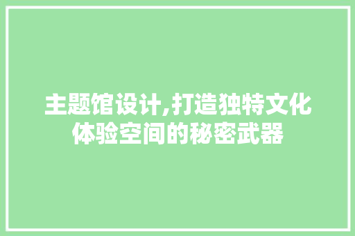主题馆设计,打造独特文化体验空间的秘密武器