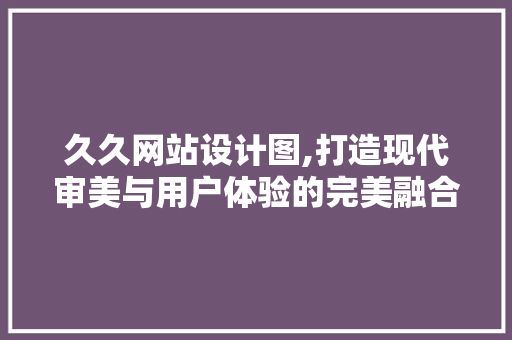久久网站设计图,打造现代审美与用户体验的完美融合