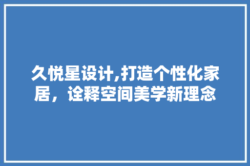 久悦星设计,打造个性化家居，诠释空间美学新理念