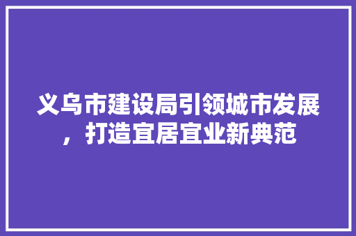 义乌市建设局引领城市发展，打造宜居宜业新典范 义乌市建设局引领城市发展，打造宜居宜业新典范 搜狗SEO