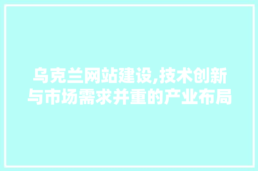 乌克兰网站建设,技术创新与市场需求并重的产业布局