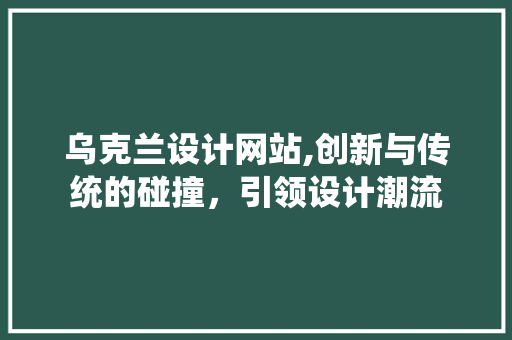 乌克兰设计网站,创新与传统的碰撞，引领设计潮流