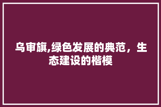 乌审旗,绿色发展的典范，生态建设的楷模 乌审旗,绿色发展的典范，生态建设的楷模 搜狗SEO