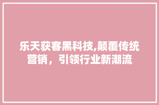 乐天获客黑科技,颠覆传统营销，引领行业新潮流