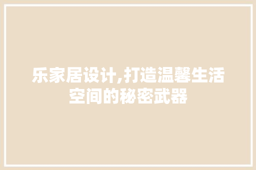 乐家居设计,打造温馨生活空间的秘密武器