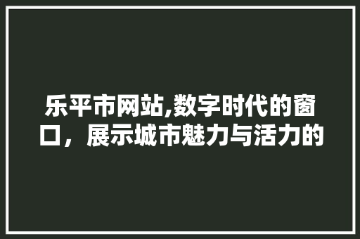 乐平市网站,数字时代的窗口,展示城市魅力与活力的新平台 必应SEO 乐平市网站,数字时代的窗口,展示城市魅力与活力的新平台 乐平市网站,数字时代的窗口,展示城市魅力与活力的新平台 必应SEO