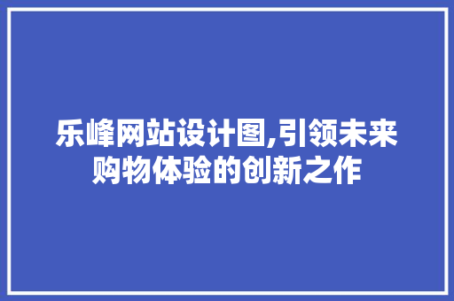 乐峰网站设计图,引领未来购物体验的创新之作 乐峰网站设计图,引领未来购物体验的创新之作 SEO关键词