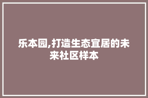 乐本园,打造生态宜居的未来社区样本 乐本园,打造生态宜居的未来社区样本 搜狗SEO