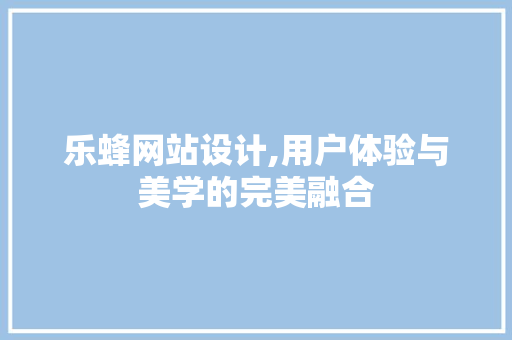 乐蜂网站设计,用户体验与美学的完美融合 乐蜂网站设计,用户体验与美学的完美融合 必应SEO