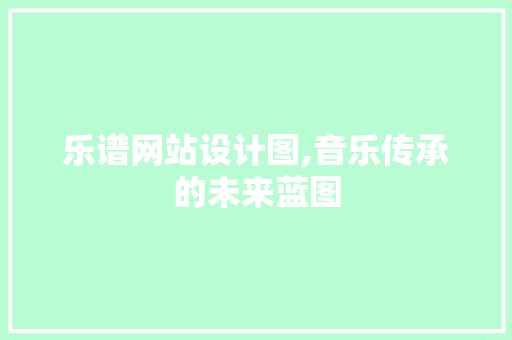 乐谱网站设计图,音乐传承的未来蓝图 乐谱网站设计图,音乐传承的未来蓝图 搜狗SEO