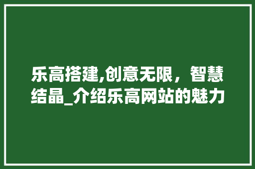 乐高搭建,创意无限，智慧结晶_介绍乐高网站的魅力 乐高搭建,创意无限，智慧结晶_介绍乐高网站的魅力 必应SEO