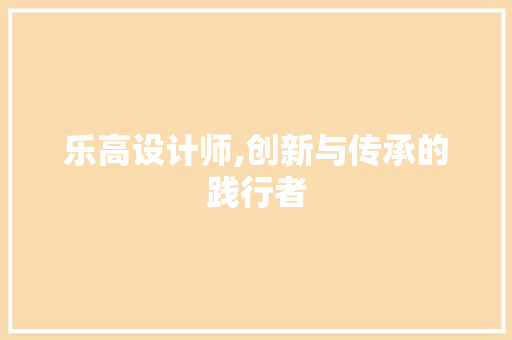 乐高设计师,创新与传承的践行者