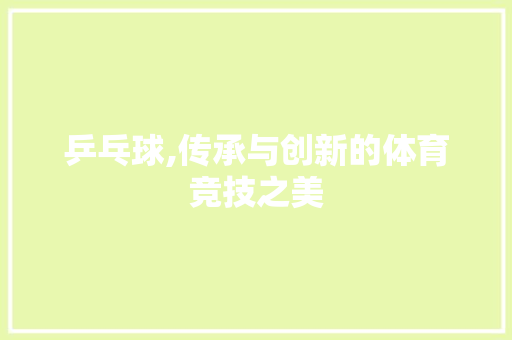 乒乓球,传承与创新的体育竞技之美 乒乓球,传承与创新的体育竞技之美 SEO关键词