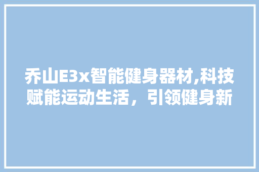 乔山E3x智能健身器材,科技赋能运动生活，引领健身新时代