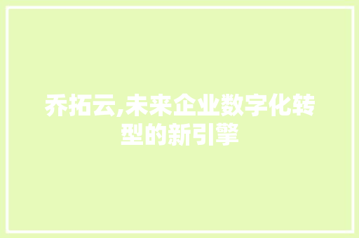 乔拓云,未来企业数字化转型的新引擎 乔拓云,未来企业数字化转型的新引擎 搜狗SEO