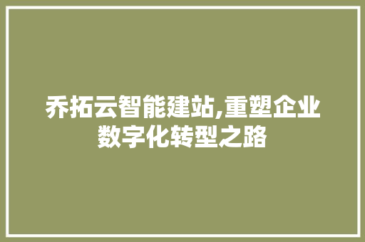 乔拓云智能建站,重塑企业数字化转型之路