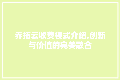乔拓云收费模式介绍,创新与价值的完美融合