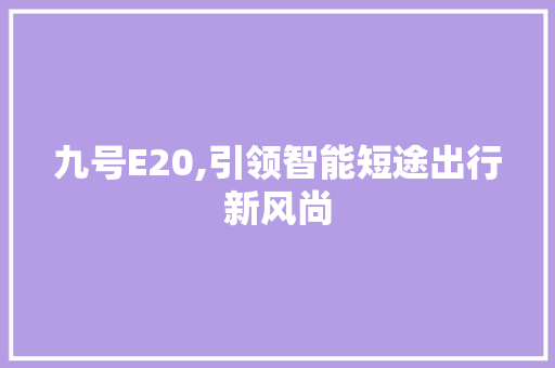 九号E20,引领智能短途出行新风尚 九号E20,引领智能短途出行新风尚 搜狗SEO