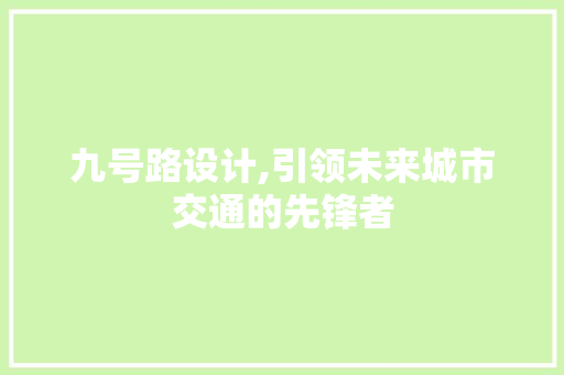 九号路设计,引领未来城市交通的先锋者 九号路设计,引领未来城市交通的先锋者 神马SEO