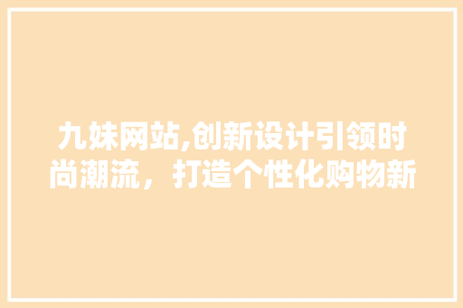 九妹网站,创新设计引领时尚潮流，打造个性化购物新体验