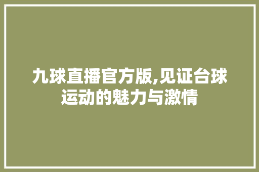 九球直播官方版,见证台球运动的魅力与激情 九球直播官方版,见证台球运动的魅力与激情 百度SEO