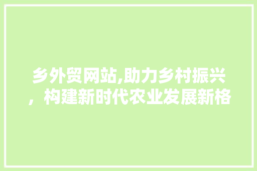 乡外贸网站,助力乡村振兴，构建新时代农业发展新格局 乡外贸网站,助力乡村振兴，构建新时代农业发展新格局 必应SEO
