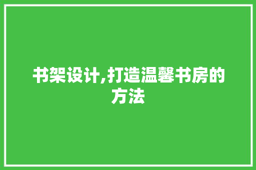 书架设计,打造温馨书房的方法