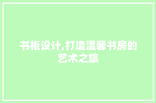 书柜设计,打造温馨书房的艺术之旅 书柜设计,打造温馨书房的艺术之旅 必应SEO