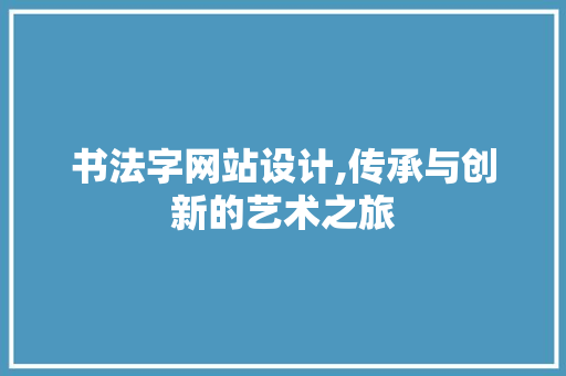 书法字网站设计,传承与创新的艺术之旅 书法字网站设计,传承与创新的艺术之旅 搜狗SEO