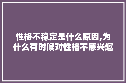 性格不稳定是什么原因,为什么有时候对性格不感兴趣。