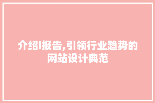 介绍i报告,引领行业趋势的网站设计典范 介绍i报告,引领行业趋势的网站设计典范 神马SEO
