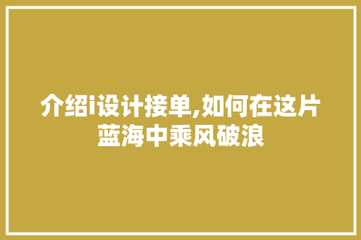 介绍i设计接单,如何在这片蓝海中乘风破浪 介绍i设计接单,如何在这片蓝海中乘风破浪 SEO关键词