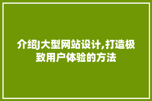介绍J大型网站设计,打造极致用户体验的方法