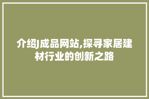 介绍J成品网站,探寻家居建材行业的创新之路