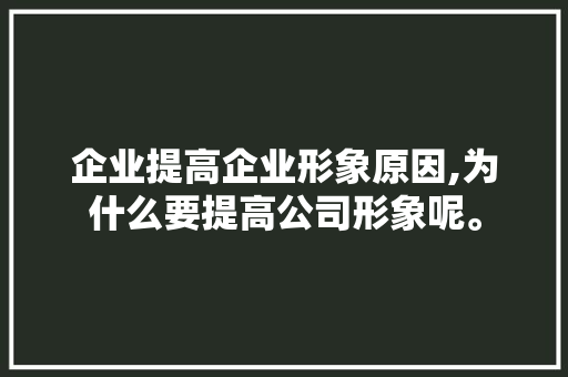 企业提高企业形象原因,为什么要提高公司形象呢。 企业提高企业形象原因,为什么要提高公司形象呢。 SEO关键词